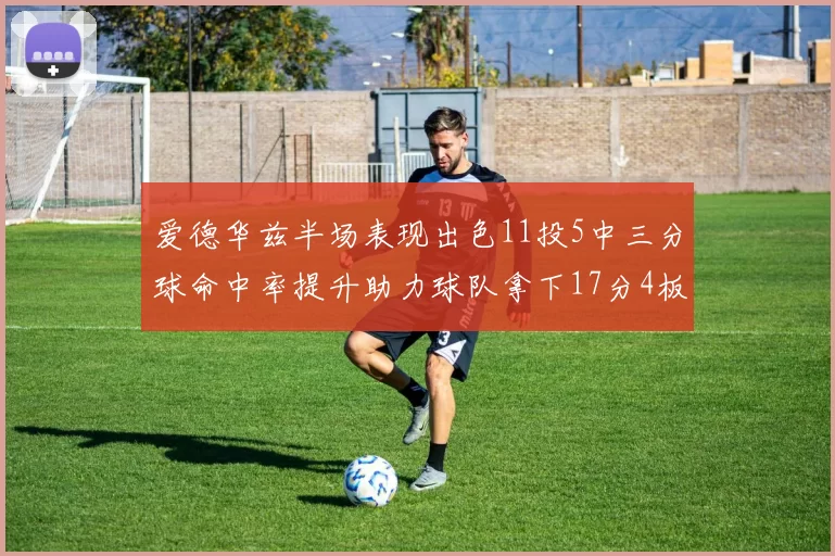 爱德华兹半场表现出色11投5中三分球命中率提升助力球队拿下17分4板1助