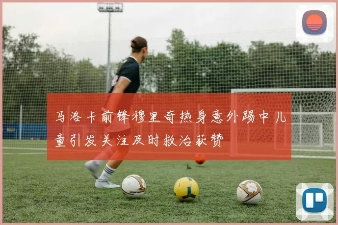 马洛卡前锋穆里奇热身意外踢中儿童引发关注及时救治获赞
