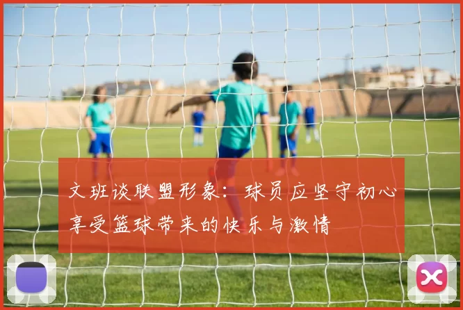 文班谈联盟形象：球员应坚守初心享受篮球带来的快乐与激情