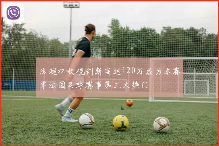 法超杯收视创新高达120万成为本赛季法国足球赛事第三大热门
